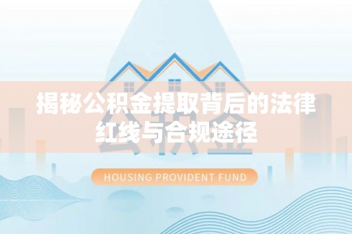 高碑店揭秘公积金提取背后的法律红线与合规途径