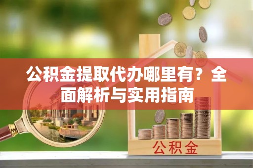 高碑店公积金提取代办哪里有？全面解析与实用指南
