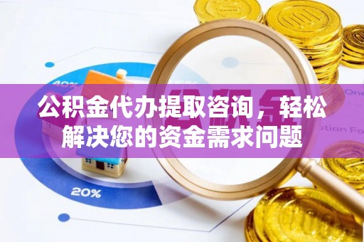 高碑店公积金代办提取咨询，轻松解决您的资金需求问题