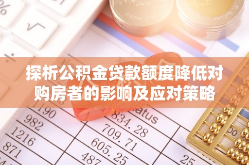高碑店探析公积金贷款额度降低对购房者的影响及应对策略