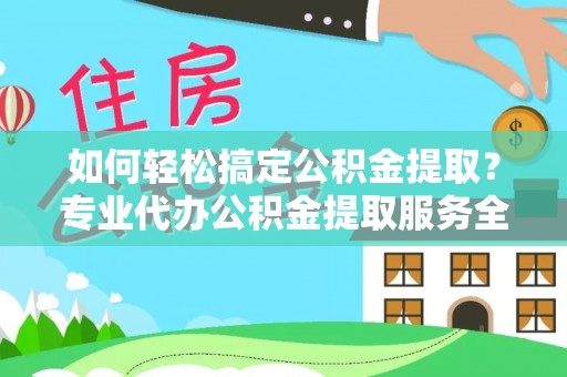 高碑店如何轻松搞定公积金提取？专业代办公积金提取服务全解析