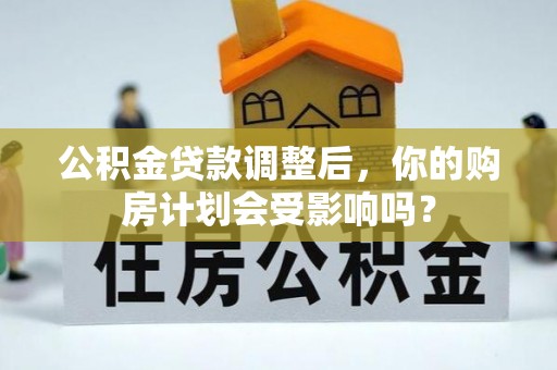 高碑店公积金贷款调整后，你的购房计划会受影响吗？