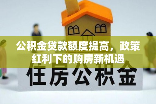 高碑店公积金贷款额度提高，政策红利下的购房新机遇