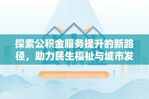 高碑店探索公积金服务提升的新路径，助力民生福祉与城市发展