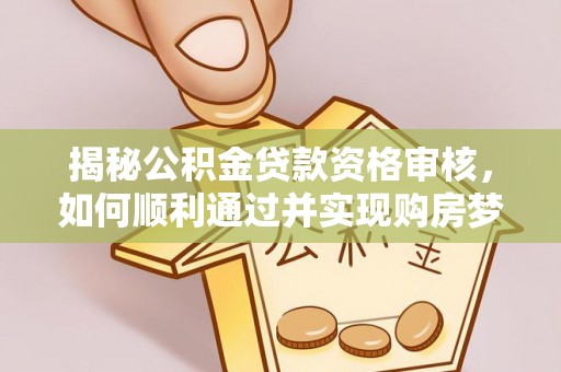 高碑店揭秘公积金贷款资格审核，如何顺利通过并实现购房梦想