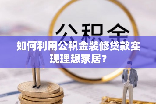 高碑店如何利用公积金装修贷款实现理想家居？