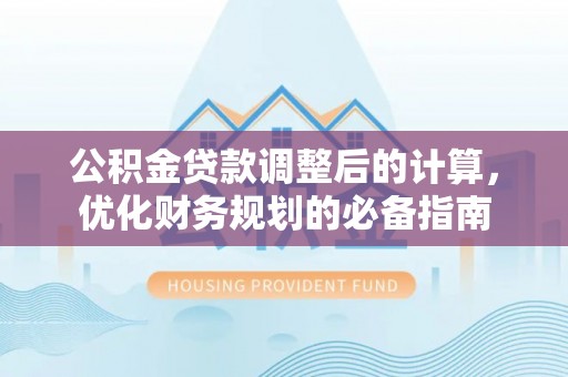 高碑店公积金贷款调整后的计算，优化财务规划的必备指南