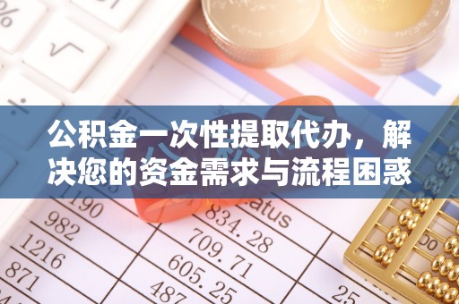 高碑店公积金一次性提取代办，解决您的资金需求与流程困惑