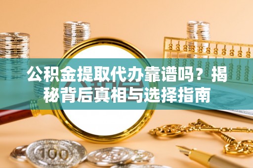 高碑店公积金提取代办靠谱吗？揭秘背后真相与选择指南