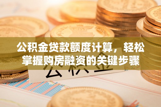 高碑店公积金贷款额度计算，轻松掌握购房融资的关键步骤