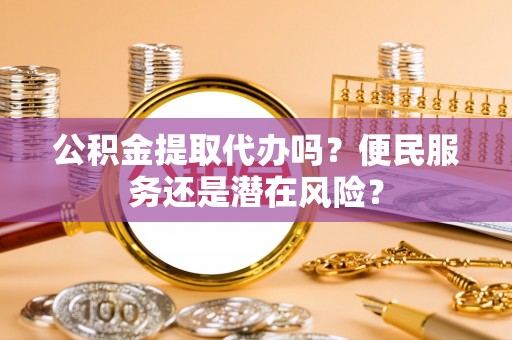 高碑店公积金提取代办吗？便民服务还是潜在风险？