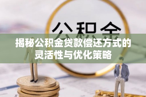 高碑店揭秘公积金贷款偿还方式的灵活性与优化策略