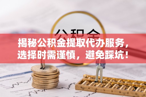 高碑店揭秘公积金提取代办服务，选择时需谨慎，避免踩坑！