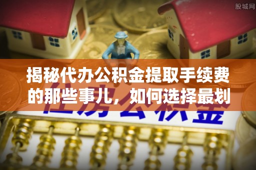 高碑店揭秘代办公积金提取手续费的那些事儿，如何选择最划算的服务？