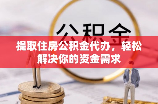 高碑店提取住房公积金代办，轻松解决你的资金需求