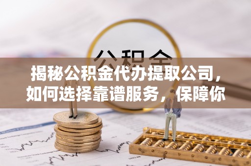 高碑店揭秘公积金代办提取公司，如何选择靠谱服务，保障你的资金安全