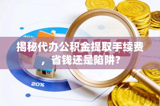 高碑店揭秘代办公积金提取手续费，省钱还是陷阱？