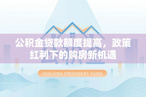 高碑店公积金贷款额度提高，政策红利下的购房新机遇