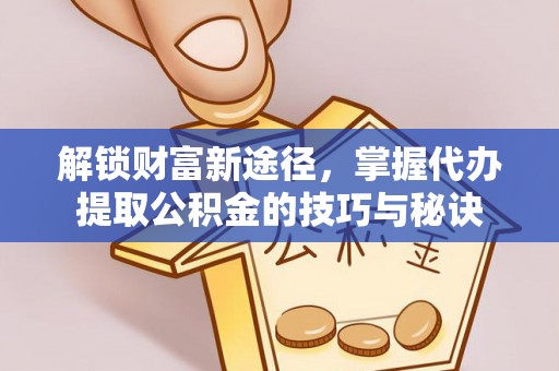 高碑店解锁财富新途径，掌握代办提取公积金的技巧与秘诀