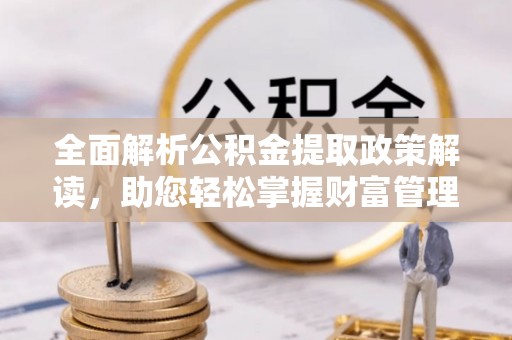 高碑店全面解析公积金提取政策解读，助您轻松掌握财富管理新方向
