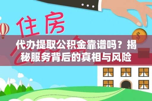 高碑店代办提取公积金靠谱吗？揭秘服务背后的真相与风险