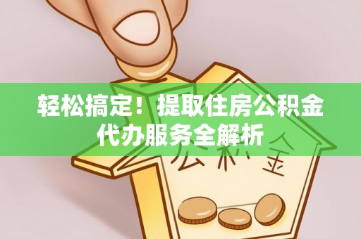 高碑店轻松搞定！提取住房公积金代办服务全解析