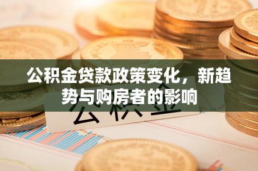 高碑店公积金贷款政策变化，新趋势与购房者的影响