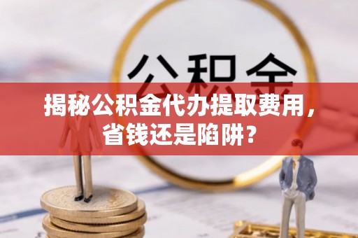 高碑店揭秘公积金代办提取费用，省钱还是陷阱？