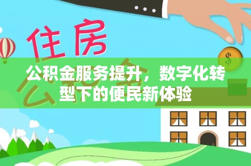 高碑店公积金服务提升，数字化转型下的便民新体验