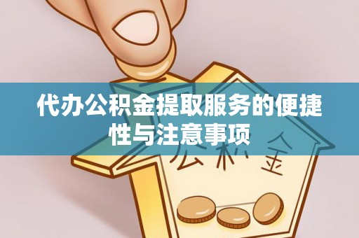 高碑店代办公积金提取服务的便捷性与注意事项