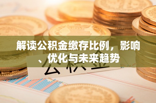 高碑店解读公积金缴存比例，影响、优化与未来趋势