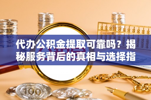 高碑店代办公积金提取可靠吗？揭秘服务背后的真相与选择指南