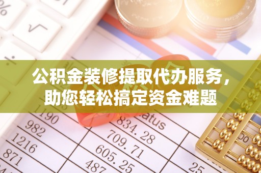 高碑店公积金装修提取代办服务，助您轻松搞定资金难题