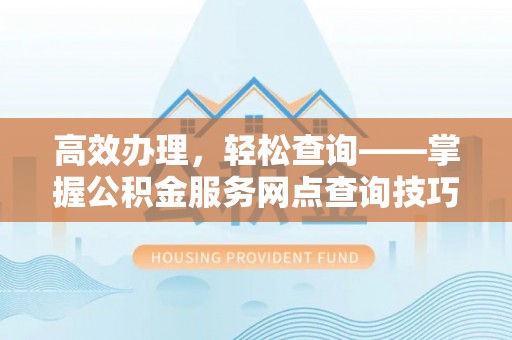 高碑店高效办理，轻松查询——掌握公积金服务网点查询技巧