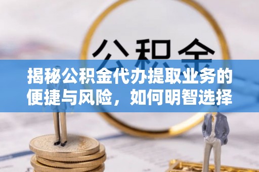 高碑店揭秘公积金代办提取业务的便捷与风险，如何明智选择？
