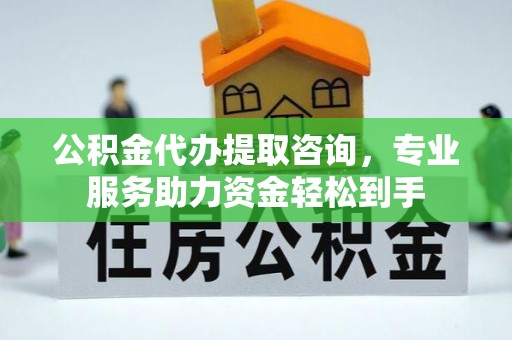 高碑店公积金代办提取咨询，专业服务助力资金轻松到手