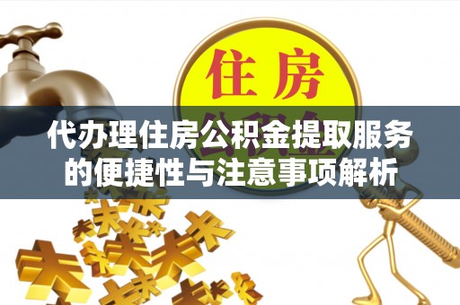 高碑店代办理住房公积金提取服务的便捷性与注意事项解析
