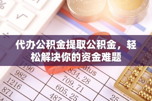 高碑店代办公积金提取公积金，轻松解决你的资金难题