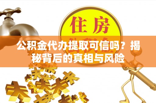 高碑店公积金代办提取可信吗？揭秘背后的真相与风险