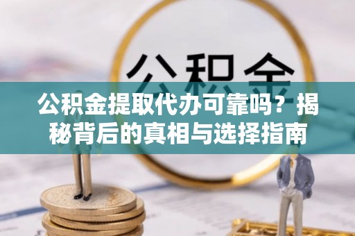 高碑店公积金提取代办可靠吗？揭秘背后的真相与选择指南