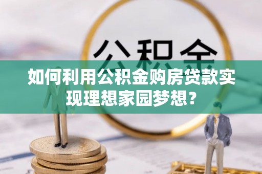 高碑店如何利用公积金购房贷款实现理想家园梦想？