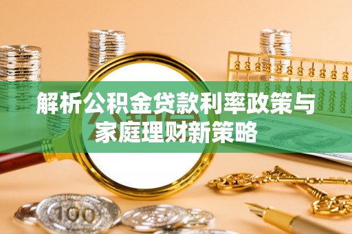 高碑店解析公积金贷款利率政策与家庭理财新策略