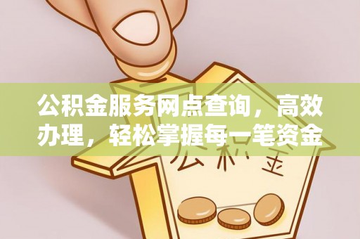 高碑店公积金服务网点查询，高效办理，轻松掌握每一笔资金动态