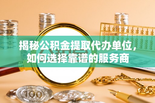 高碑店揭秘公积金提取代办单位，如何选择靠谱的服务商