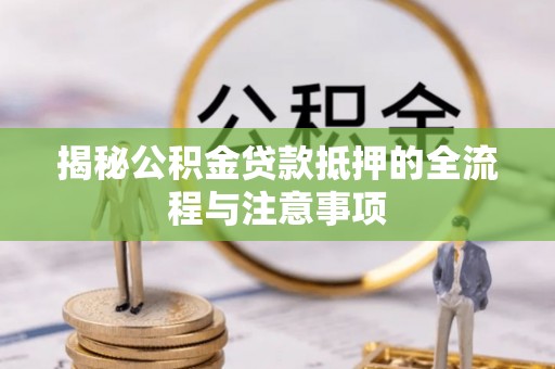 高碑店揭秘公积金贷款抵押的全流程与注意事项