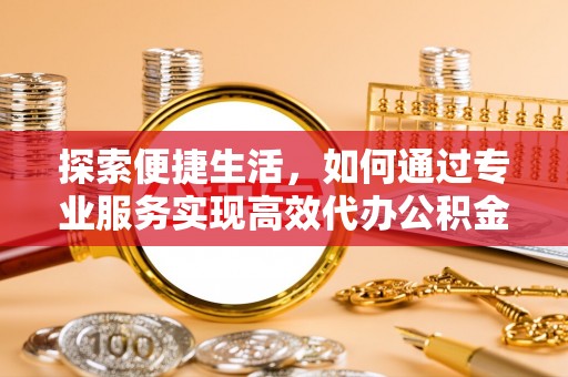 高碑店探索便捷生活，如何通过专业服务实现高效代办公积金提取