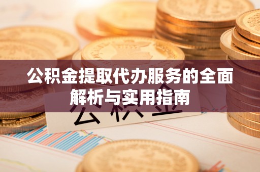 高碑店公积金提取代办服务的全面解析与实用指南