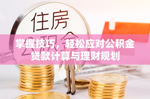 高碑店掌握技巧，轻松应对公积金贷款计算与理财规划