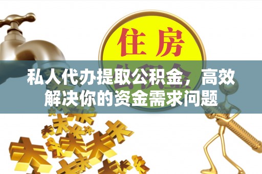 高碑店私人代办提取公积金，高效解决你的资金需求问题