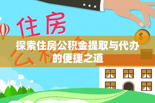 高碑店探索住房公积金提取与代办的便捷之道